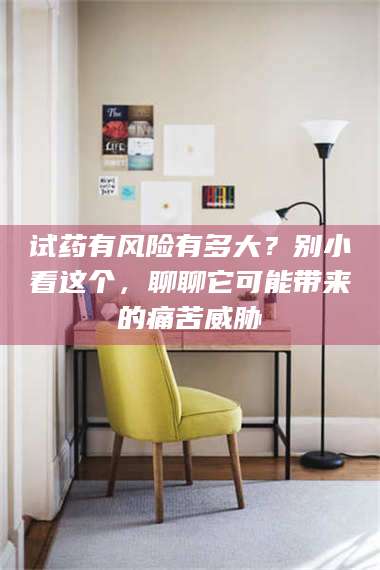 甘肃试药有风险有多大?别小看这个,聊聊它可能带来的痛苦威胁 第1张 甘肃试药有风险有多大?别小看这个,聊聊它可能带来的痛苦威胁 第1张