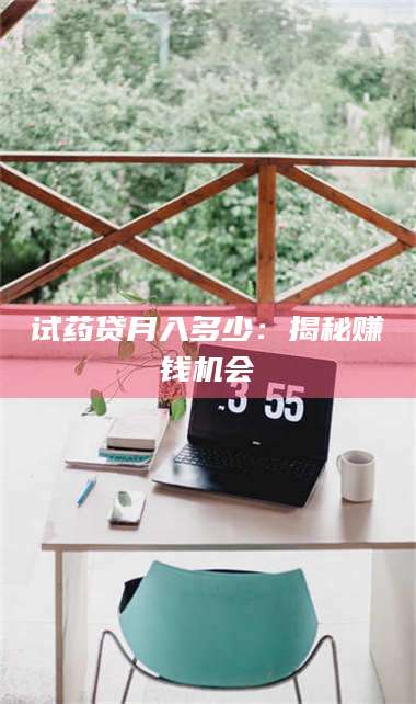 甘肃试药贷月入多少：揭秘赚钱机会 第1张