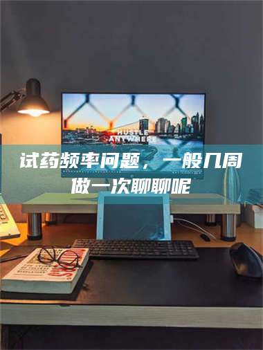 甘肃试药频率问题，一般几周做一次聊聊呢 第1张