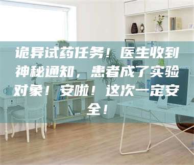 甘肃诡异试药任务！医生收到神秘通知，患者成了实验对象！安啦！这次一定安全！ 第1张