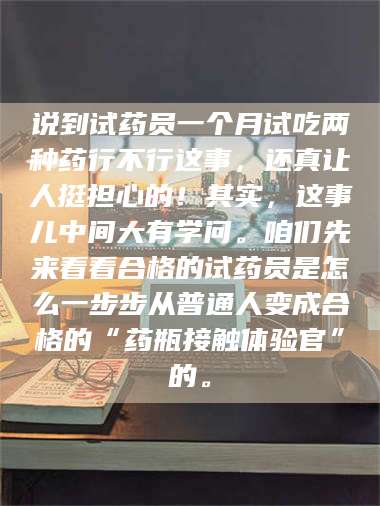 甘肃说到试药员一个月试吃两种药行不行这事，还真让人挺担心的！其实，这事儿中间大有学问。咱们先来看看合格的试药员是怎么一步步从普通人变成合格的“药瓶接触体验官”的。 第1张