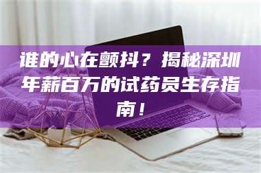 甘肃谁的心在颤抖？揭秘深圳年薪百万的试药员生存指南！ 第1张
