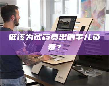 甘肃谁该为试药员出的事儿负责？ 第1张