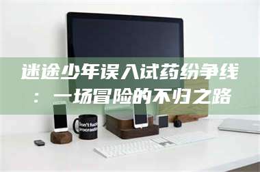 甘肃迷途少年误入试药纷争线：一场冒险的不归之路 第1张