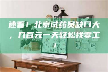 甘肃速看！北京试药员缺口大，几百元一天轻松找零工！ 第1张