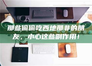 甘肃那些偷偷吃西地那非的朋友,小心这些副作用! 第1张 甘肃那些偷偷吃西地那非的朋友,小心这些副作用! 第1张