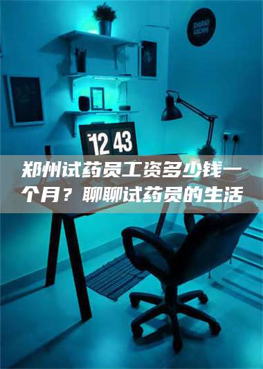 甘肃郑州试药员工资多少钱一个月?聊聊试药员的生活 第1张 甘肃郑州试药员工资多少钱一个月?聊聊试药员的生活 第1张