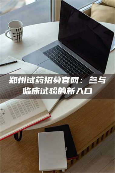 甘肃郑州试药招募官网:参与临床试验的新入口 第1张 甘肃郑州试药招募官网:参与临床试验的新入口 第1张