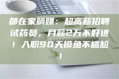 甘肃都在家躺赚：超高薪招聘试药员，月薪2万不好进！入职90天摸鱼不尴尬！ 第1张