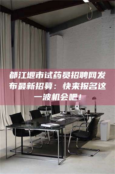 甘肃都江堰市试药员招聘网发布最新招募：快来报名这一波机会吧！ 第1张