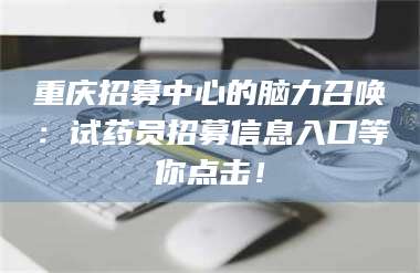 甘肃重庆招募中心的脑力召唤：试药员招募信息入口等你点击！ 第1张