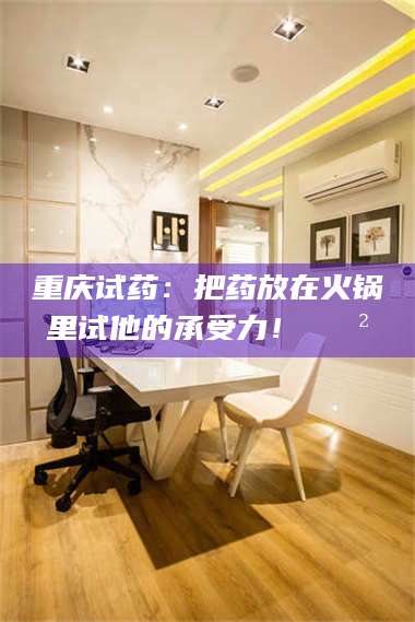 甘肃重庆试药:把药放在火锅里试他的承受力!🍲 第1张 甘肃重庆试药:把药放在火锅里试他的承受力!🍲 第1张