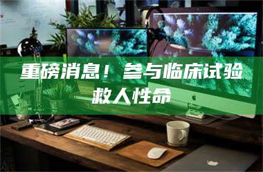 甘肃重磅消息！参与临床试验救人性命 第1张