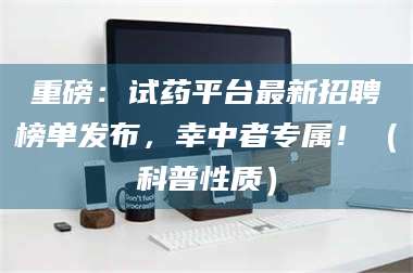 甘肃重磅:试药平台最新招聘榜单发布,幸中者专属!(科普性质) 第1张 甘肃重磅:试药平台最新招聘榜单发布,幸中者专属!(科普性质) 第1张
