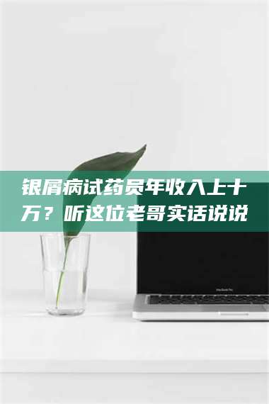 甘肃银屑病试药员年收入上十万？听这位老哥实话说说 第1张