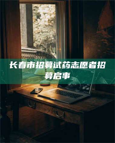 甘肃长春市招募试药志愿者招募启事 第1张