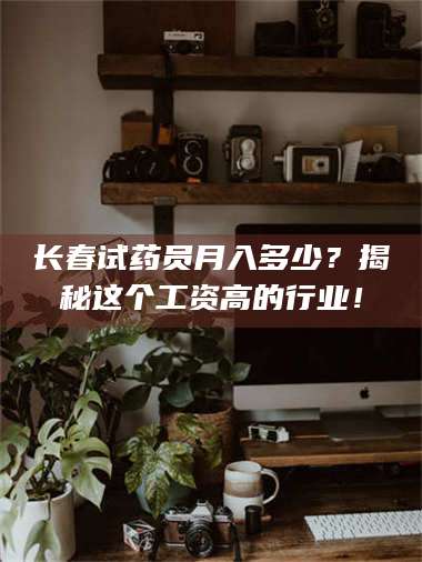 甘肃长春试药员月入多少？揭秘这个工资高的行业！ 第1张