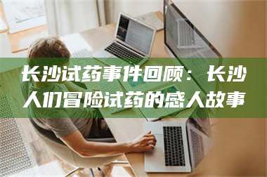 甘肃长沙试药事件回顾：长沙人们冒险试药的感人故事 第1张