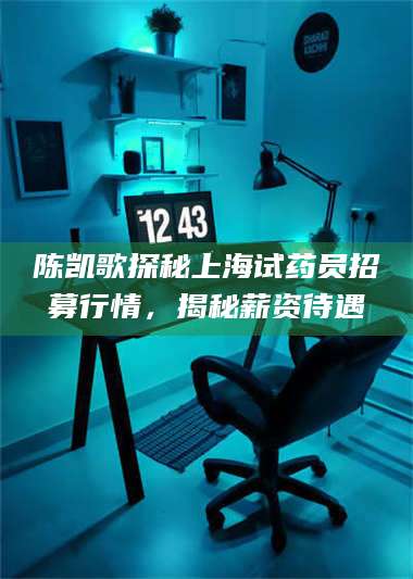 甘肃陈凯歌探秘上海试药员招募行情，揭秘薪资待遇 第1张