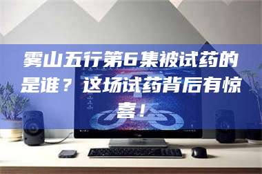 甘肃雾山五行第6集被试药的是谁？这场试药背后有惊喜！ 第1张