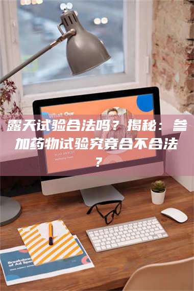 甘肃露天试验合法吗？揭秘：参加药物试验究竟合不合法？ 第1张