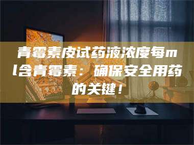 甘肃青霉素皮试药液浓度每ml含青霉素：确保安全用药的关键！ 第1张