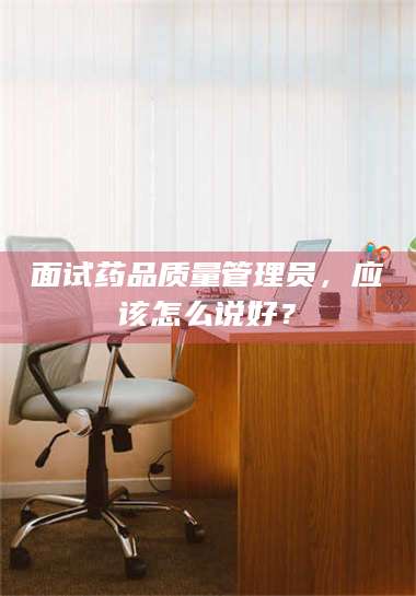 甘肃面试药品质量管理员，应该怎么说好？ 第1张