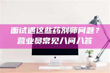 甘肃面试遇这些药剂师问题？营业员常见八问八答 第1张