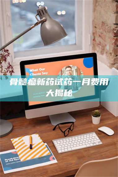 甘肃骨髓瘤新药试药一月费用大揭秘 第1张