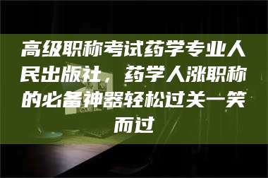 甘肃高级职称考试药学专业人民出版社，药学人涨职称的必备神器轻松过关一笑而过