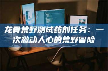 甘肃龙骨荒野测试药剂任务：一次激动人心的荒野冒险