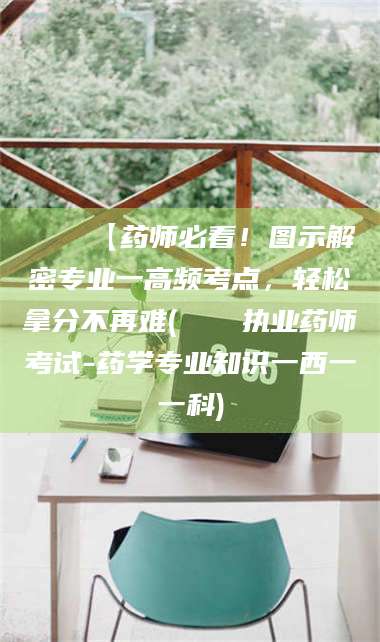 甘肃📌【药师必看！图示解密专业一高频考点，轻松拿分不再难(📍执业药师考试-药学专业知识一西一一科)