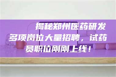 甘肃🔍 揭秘郑州医药研发多项岗位大量招聘，试药员职位刚刚上线！
