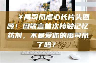 甘肃🔥禹司凤虐心长片头回顾！周敏言首次接触记忆药剂，不是爱你的禹司凤了吗？✨