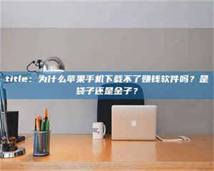 甘肃title:为什么苹果手机下载不了赚钱软件吗?是袋子还是金子? 第1张 甘肃title:为什么苹果手机下载不了赚钱软件吗?是袋子还是金子? 第1张