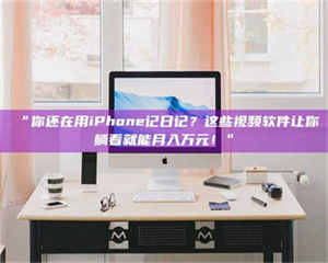 甘肃“你还在用iPhone记日记？这些视频软件让你躺着就能月入万元！” 第1张