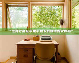 甘肃“怎样才能在苹果手机下载赚钱的软件吗” 第1张 甘肃“怎样才能在苹果手机下载赚钱的软件吗” 第1张