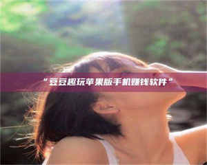 甘肃“豆豆趣玩苹果版手机赚钱软件” 第1张