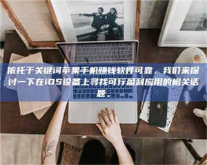 甘肃依托于关键词苹果手机赚钱软件可靠，我们来探讨一下在iOS设备上寻找可行盈利应用的相关话题。 第1张