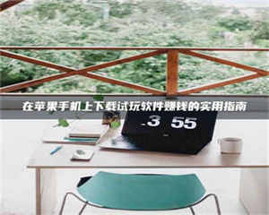 甘肃在苹果手机上下载试玩软件赚钱的实用指南 第1张