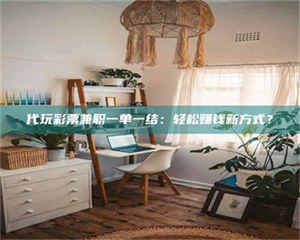 甘肃代玩***兼职一单一结：轻松赚钱新方式？ 第1张