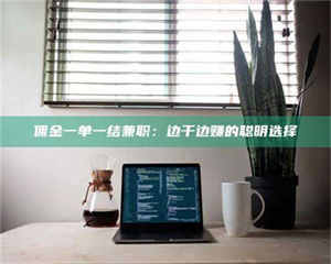 甘肃佣金一单一结兼职：边干边赚的聪明选择 第1张