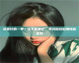 甘肃免垫付的一单一结手机兼职：零风险轻松赚钱新姿势 第1张