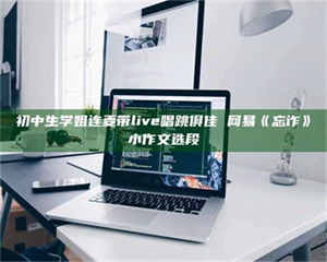 甘肃初中生学姐连麦带live唱跳俱佳 网易《忘诈》小作文选段 第1张 甘肃初中生学姐连麦带live唱跳俱佳 网易《忘诈》小作文选段 第1张