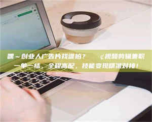 甘肃嘿～创业人广告片找谁拍？📢视频剪辑兼职一单一结，全程高配，技能变现精准对接！ 第1张