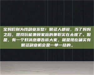 甘肃宝妈们别为找副业发愁！很多人都说，当了妈妈之后，想找份能兼顾家庭的兼职实在太难了。但是，有一个好消息要告诉大家，就是现在确实有很多副业机会是一单一结的。 第1张