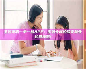 甘肃宝妈兼职一单一结APP：宝妈专属的居家就业超级神器！ 第1张