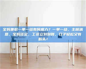 甘肃宝妈兼职一单一结有何魔力？一单一结，主顾满意，宝妈淡定，工资立刻到账，日子轻松又有盼头！ 第1张