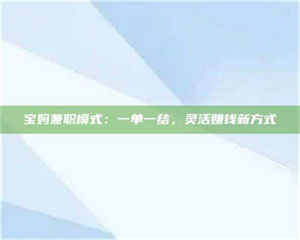 甘肃宝妈兼职模式：一单一结，灵活赚钱新方式 第1张