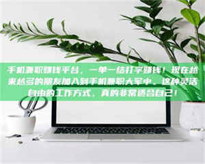 甘肃手机兼职赚钱平台，一单一结打字赚钱！现在越来越多的朋友加入到手机兼职大军中。这种灵活自由的工作方式，真的非常适合自己！ 第1张